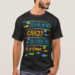 Driving My Wife Crazy One Fishing Pole At A Time F T-Shirt