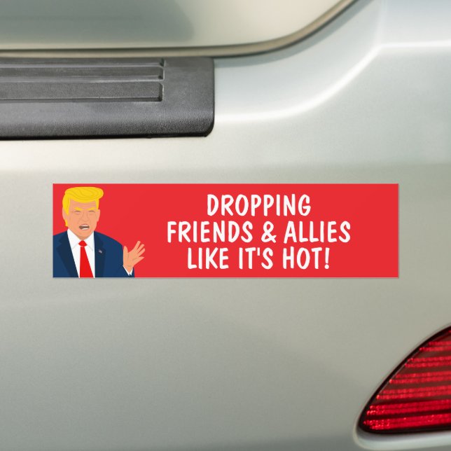 Dropping friends and allies like it's hot Trump Bumper Sticker (On Car)