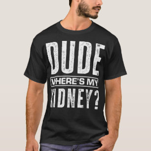 Dude Wheres My Kidney Funny Get Well Surgery Kidne T-Shirt