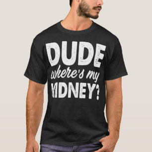Dude Wheres My Kidney Funny Get Well Surgery  T-Shirt