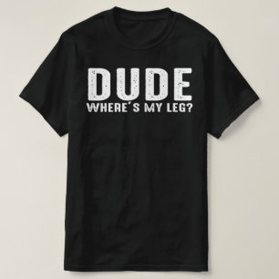 dude where's my leg T-Shirt