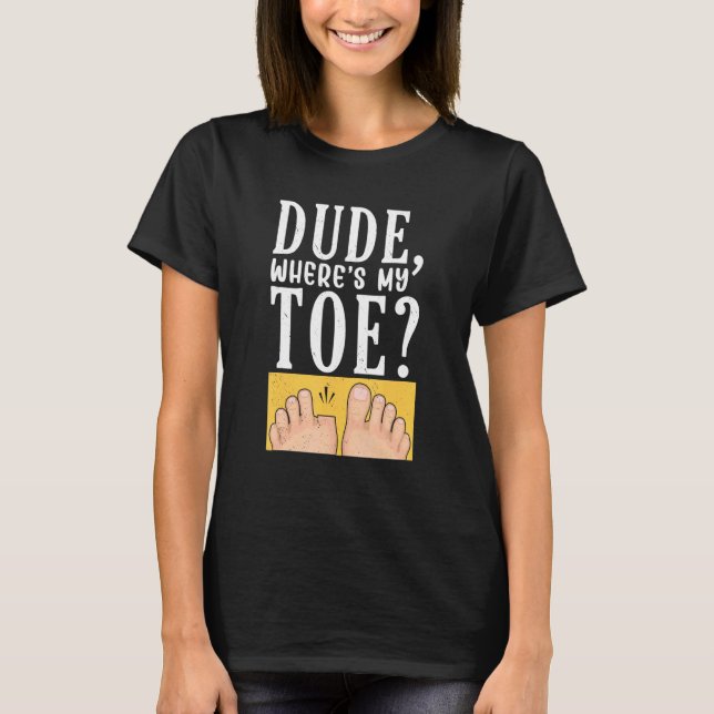 Dude Where's My Toe  Surgery Recovery Leg Amputee T-Shirt (Front)