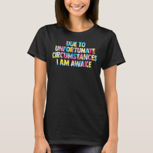 due to unfortunate circumstances I am awake women T-Shirt