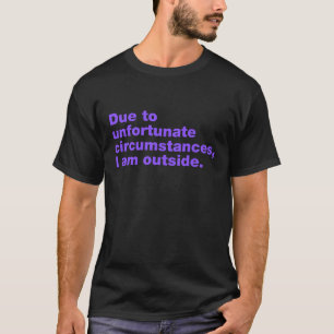 Due to unfortunate circumstances, I am outside T-Shirt