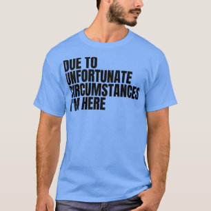 due to unfortunate cirstances im here 1 T-Shirt