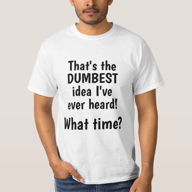 Dumbest Idea, What Time? Funny T-Shirt (Front)