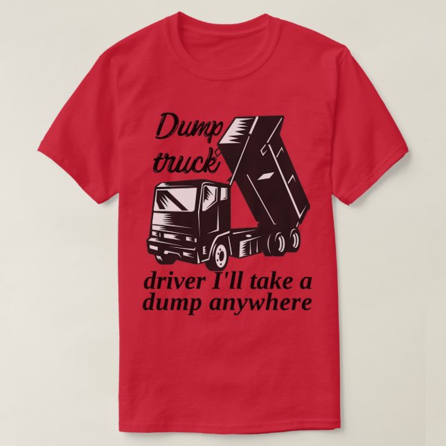 Dump truck driver Ill take a dump anywhere T-Shirt (Design Front)