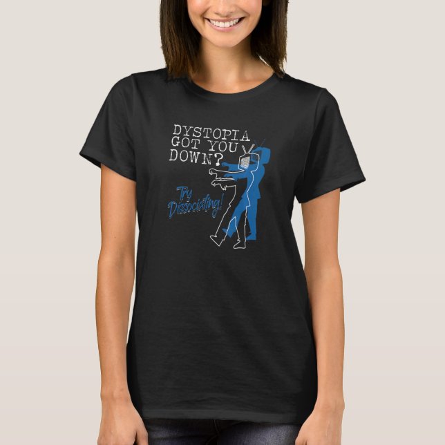 Dystopian Got You Down Try Dissociating T-Shirt (Front)