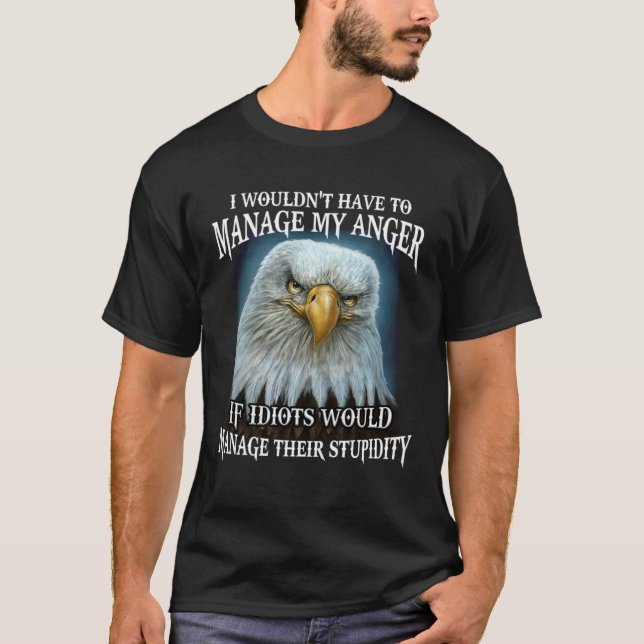 Eagle I Wouldn't Have To Manage My Anger If Idiots T-Shirt (Front)