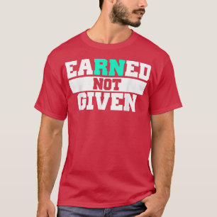 Earned Not Given Funny Registered Nurse Gift RN Nu T-Shirt