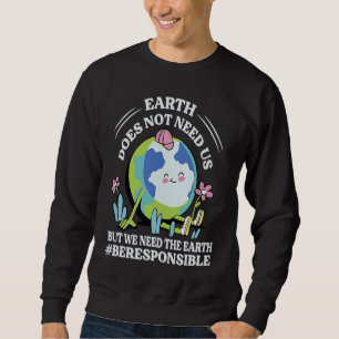 Earth Does Not Need Us But We Need The Earth Be Re Sweatshirt