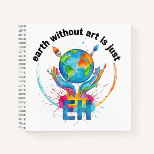 Earth Without Art Is Just eh creative artist gift Notebook