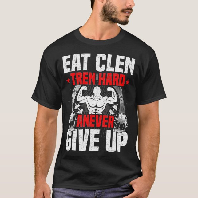 Eat Clen Tren Hard ANever Give Up Bodybuilding T-Shirt (Front)
