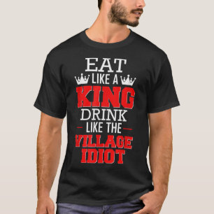 Eat Like a King' Drink Like the Village Idiot T-Shirt