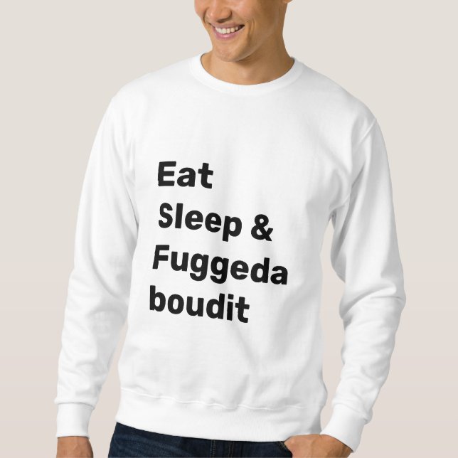 Eat Sleep & Fuggedaboudit BLACK TEXT on WHITE Sweatshirt (Front)