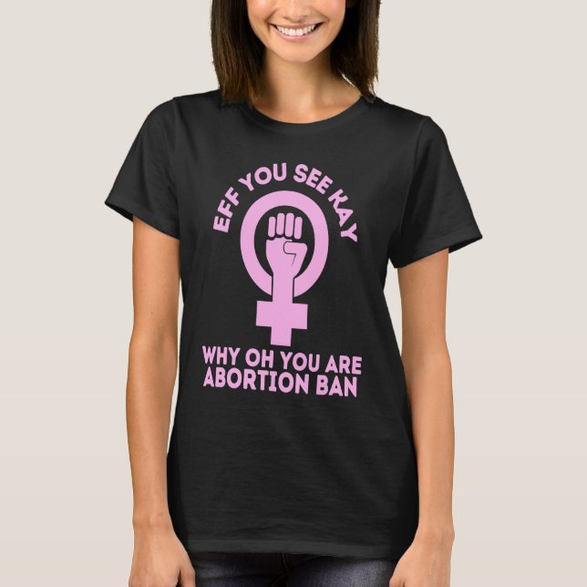 Eff You See Kay Why Oh You Pro Choice Womens Right T-Shirt (Front)