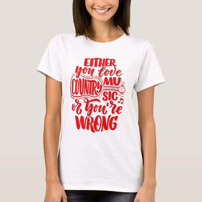 Either You Love Country Music Or Your Wrong T-Shirt (Front)