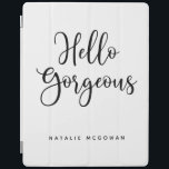 Elegant Black Script Hello Gorgeous iPad Cover<br><div class="desc">A chic black and white ipad cover with the words,  Hello gorgeous.Personalise it with your name. A beautiful cover to protect your ipad. Fun for back to school for tween girls,  or for a graduation gift. Designed for you by Blackberry Boulevard.</div>