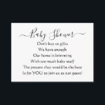 Elegant Simple Baby Shower No Gifts Poem Enclosure Card<br><div class="desc">Poem to inform guests that you do not want presents at your baby shower but would just like their presence instead.  You've got TOO MUCH baby stuff - your house can't cope with any more!  Elegant and simple script with black text on a white background. No gifts please poem.</div>