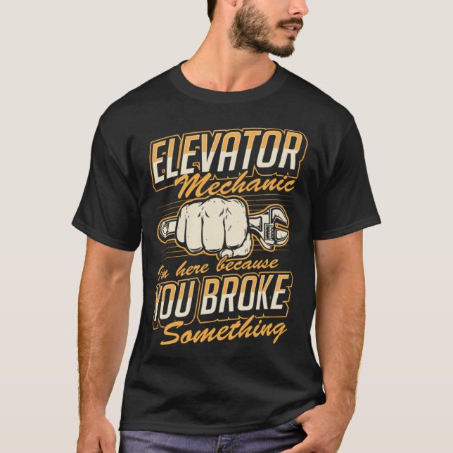 Elevator Mechanic I'm Here Because You Broke Somet T-Shirt (Front)