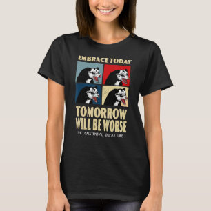 Embrace Today Tomorrow Will Be Worse Existential D T-Shirt