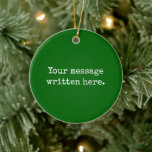 Emerald Custom Your Text Here Personalised Quote Ceramic Tree Decoration<br><div class="desc">Your custom message text Ornament,  Personalised Christmas Gift for Mum,  Customised Keepsake New Mother's Day,  Great Grandma Grandparent First Tree,  Pregnancy Reveal Friend Wedding Her,  Engagement Present 1st xmas Parent,  Personalised Dad Daughter Moving Party,  Son Birthday Grandmother Emerald Green,  Grandson Granddaughter Grief to from,  Grandchild in Law Anniversary Father's</div>