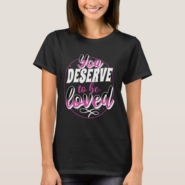 Empowering Uplifting You Deserve To Be Loved T-Shirt (Front)