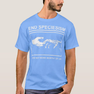 End Speciesism We Are Not More Worthy Of Life Cost T-Shirt
