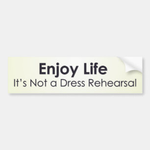 Enjoy life; it’s not a dress rehearsal bumper sticker