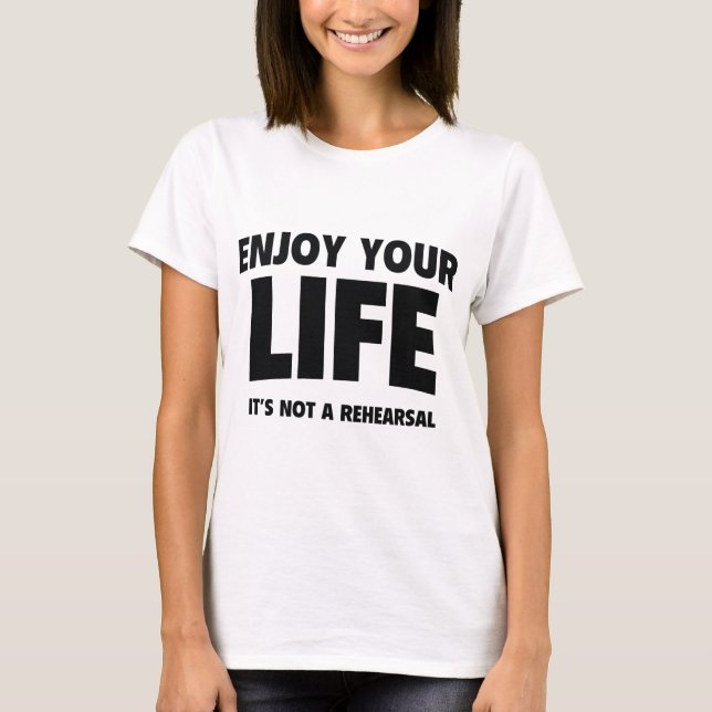 Enjoy Your Life. It’s Not A Rehearsal. T-Shirt (Front)