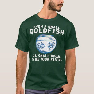 Even A Small Goldfish In A Small Bowl Can Be Your  T-Shirt