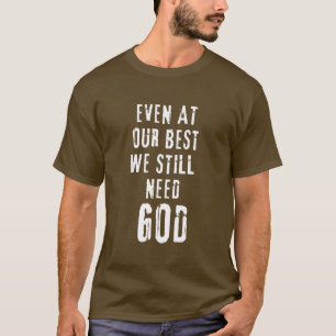 Even At Our Best We Still Need God T-Shirt