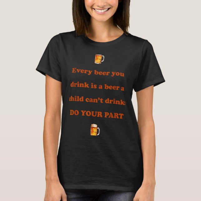 Every Beer You Drink Is A Beer A Child Can't Drink T-Shirt (Front)