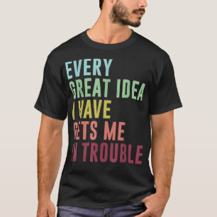 Every great idea i have gets me in trouble, funny T-Shirt