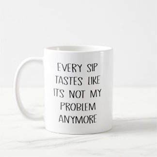 Every Sip Tastes Like Its Not My Problem Anymore Coffee Mug
