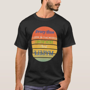 Every time I look in the mirror I know more about T-Shirt