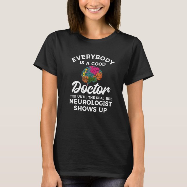 Everybody Is A Good Doctor Until The Real Neurolog T-Shirt (Front)