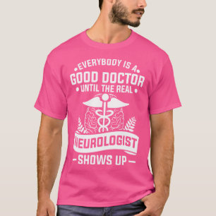 Everybody Is A Good Doctor Until The Real Neurolog T-Shirt