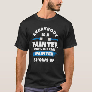 Everybody Is A Painter Until The Real Painter Show T-Shirt