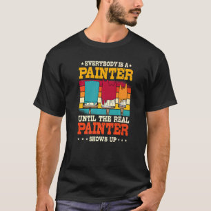 Everybody Is A Painter Until The Real Painter Show T-Shirt