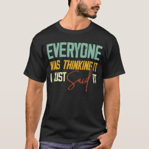 Everyone Was Thinking It I Just Said It Sarcastic T-Shirt