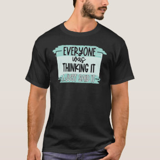 Everyone Was Thinking It I Just Said It T-Shirt