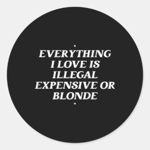Everything I Love Is Illegal Expensive Or Blonde T Classic Round Sticker