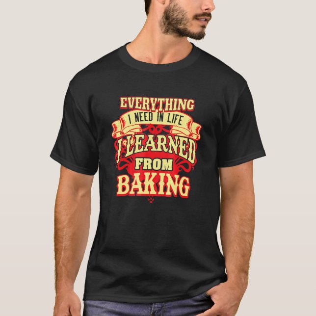 Everything I Need In Life I Learned From Baking T-Shirt (Front)