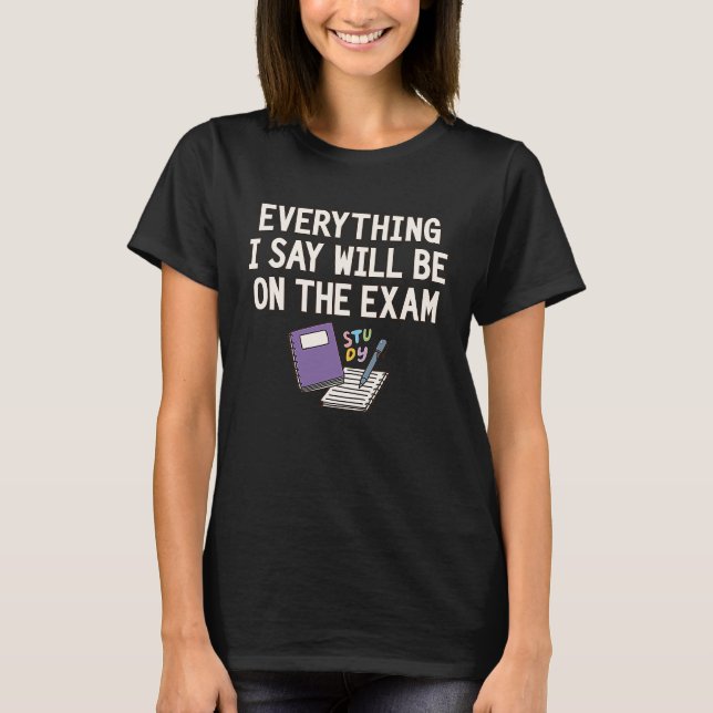 Everything I Say Will Be On The Exam  College Prof T-Shirt (Front)