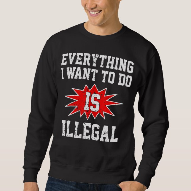 Everything I Want To Do Is Illegal Sweatshirt (Front)