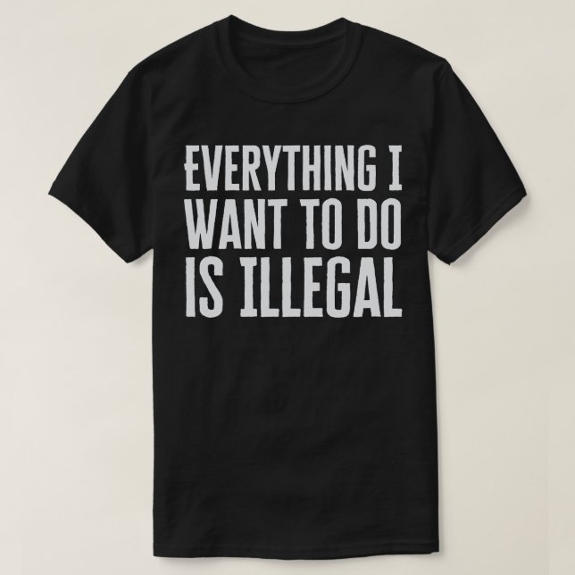Everything I Want To Do Is Illegal T-Shirt (Design Front)