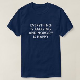 EVERYTHING IS AMAZING AND NOBODY IS HAPPY T-Shirt