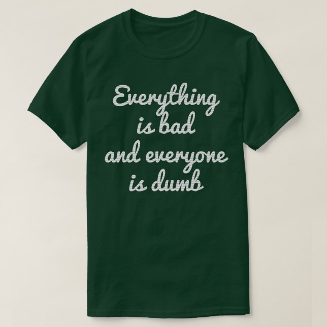 EVERYTHING IS BAD EVERYTHING IS DUMB MOTIVATION T-Shirt (Design Front)