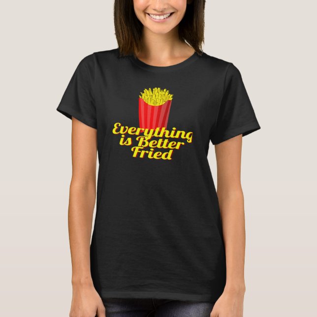 Everything is Better Fried  French Fries T-Shirt (Front)